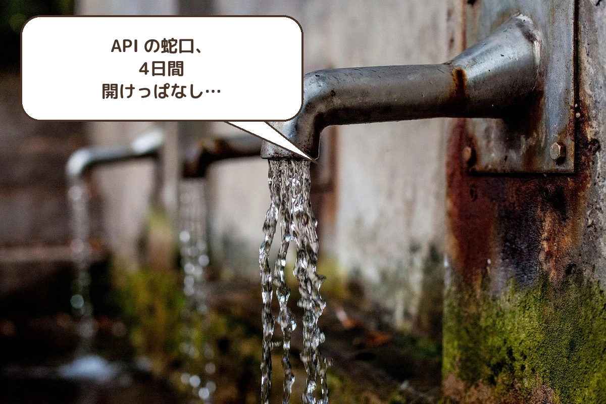 API の蛇口、4日間開けっぱなし…